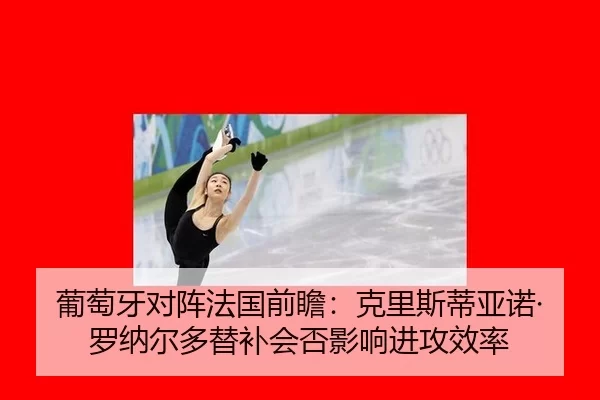 葡萄牙对阵法国前瞻：克里斯蒂亚诺·罗纳尔多替补会否影响进攻效率