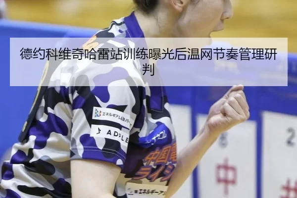 德约科维奇哈雷站训练曝光后温网节奏管理研判